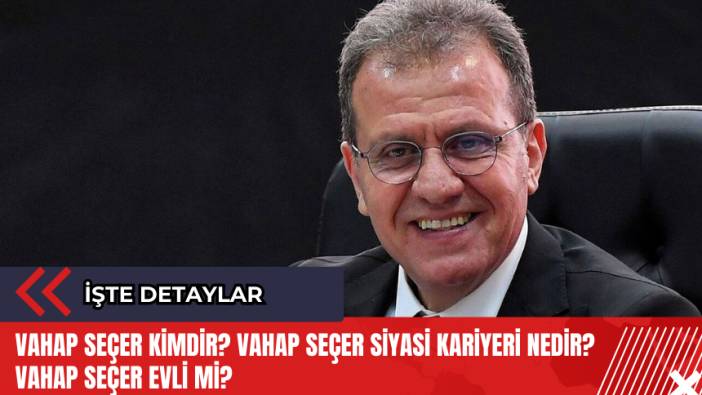 Vahap Seçer kimdir? Vahap Seçer siyasi kariyeri nedir? Vahap Seçer evli mi?
