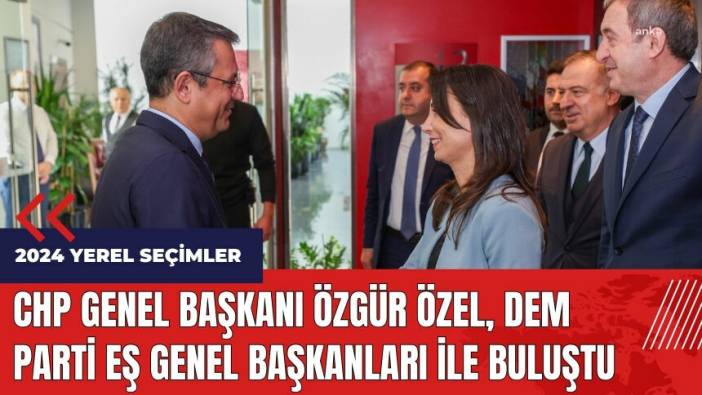 CHP Genel Başkanı Özgür Özel, DEM Parti Eş Genel Başkanları ile buluştu