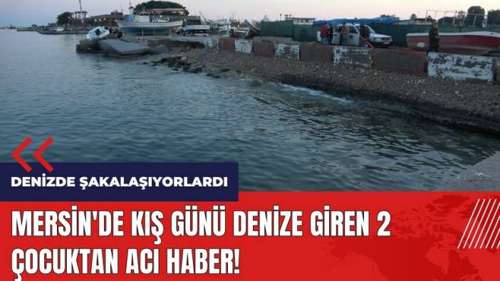 Mersin'de kış günü denize giren 2 çocuktan acı haber!