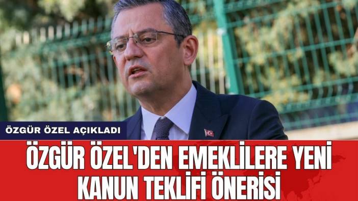 Özgür Özel'den emeklilere yeni kanun teklifi önerisi