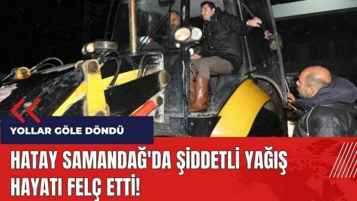 Hatay Samandağ'da şiddetli yağış hayatı felç etti