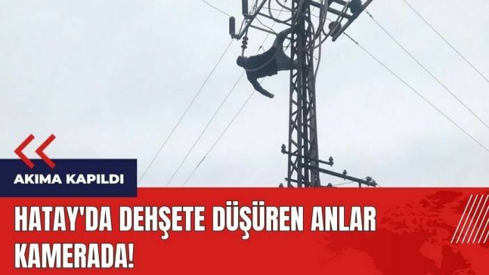 Hatay'da dehşete düşüren anlar kamerada