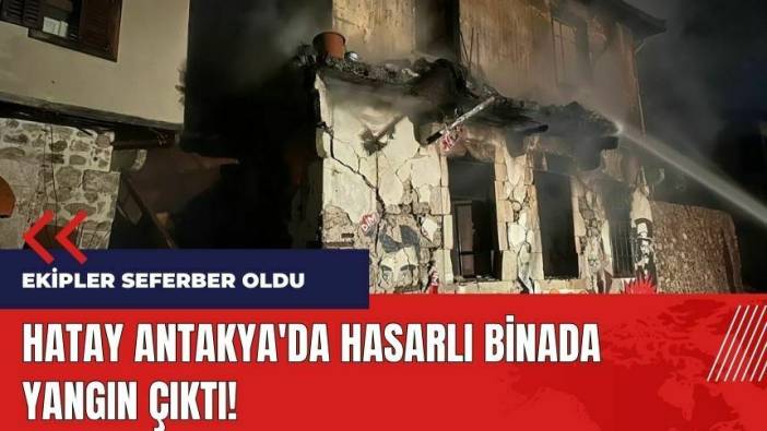 Hatay Antakya'da hasarlı binada yangın çıktı!