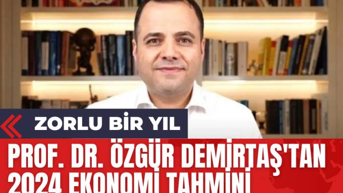 Prof. Dr. Özgür Demirtaş'tan 2024 Ekonomi Tahmini: Zorlu Bir Yıl!