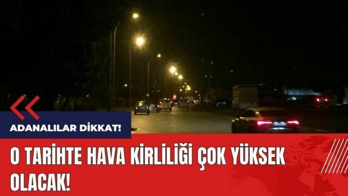 Adanalılar dikkat! O tarihte hava kirliliği çok olacak