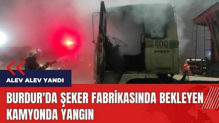 Burdur'da şeker fabrikasında bekleyen kamyon alev alev yandı