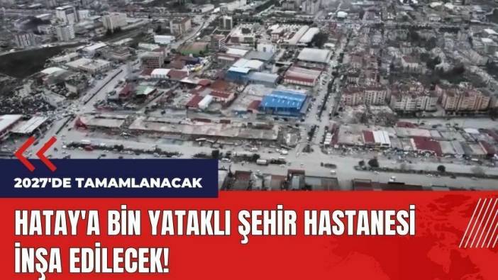 Hatay'a bin yataklı şehir hastanesi inşa edilecek
