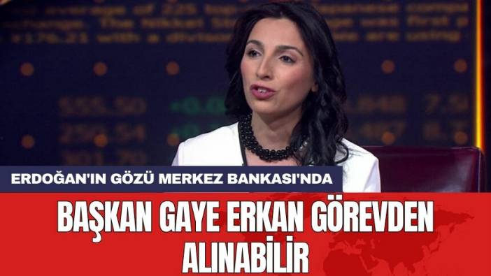 Erdoğan'ın gözü Merkez Bankası'nda: Başkan Gaye Erkan görevden alınabilir