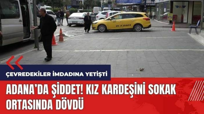 Adana'da şiddet! Kız kardeşini sokak ortasında dövdü