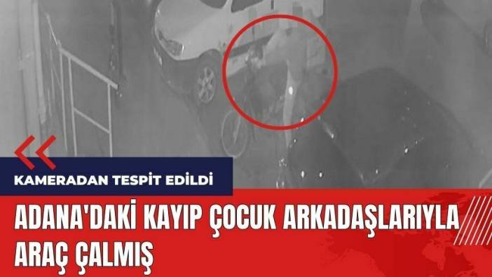 Adana'daki kayıp çocuk arkadaşlarıyla araç çalmış