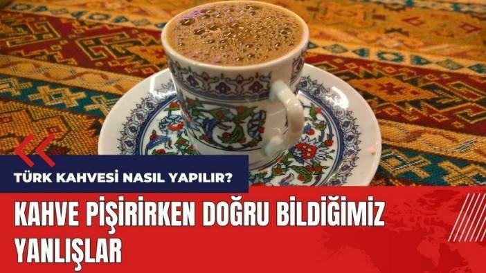 Türk kahvesi nasıl yapılır? Kahve pişirirken doğru bildiğimiz yanlışlar