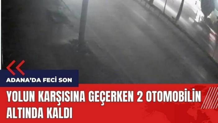 Adana'da feci son! Yolun karşısına geçerken 2 otomobilin altında kaldı