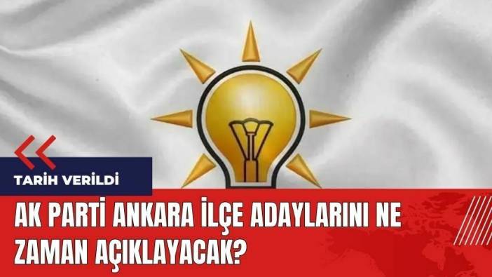 AK Parti Ankara ilçe adaylarını ne zaman açıklayacak?