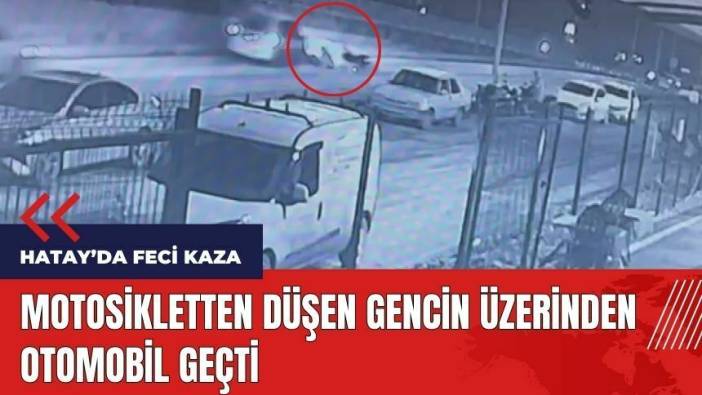 Hatay'da motosikletten düşen gencin üzerinden otomobil geçti