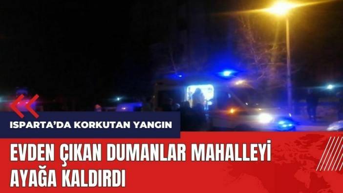 Isparta'da korkutan yangın! Evden çıkan dumanlar mahalleyi ayağa kaldırdı