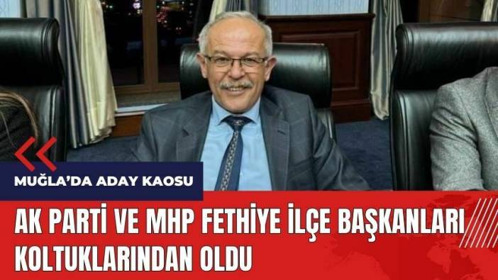 Muğla'da aday kaosu! AK Parti ve MHP Fethiye ilçe başkanları koltuklarından oldu