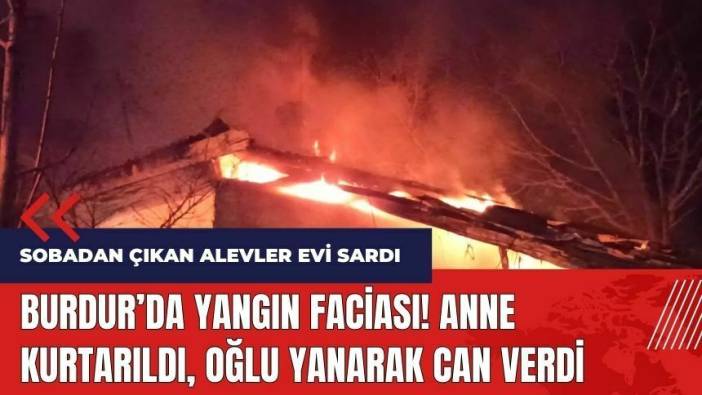 Burdur'da yangın faciası! Anne kurtarıldı, oğlu yanarak can verdi