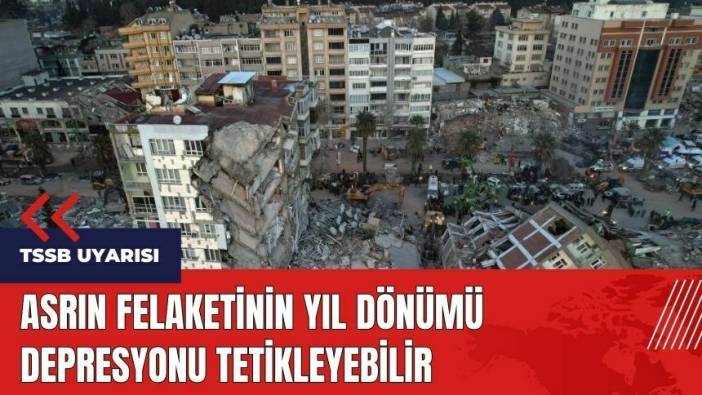 Asrın felaketinin yıl dönümü depresyonu tetikleyebilir