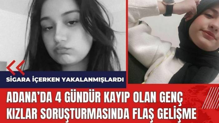 Adana'da 4 gündür kayıp olan genç kızlar soruşturmasında flaş gelişme!