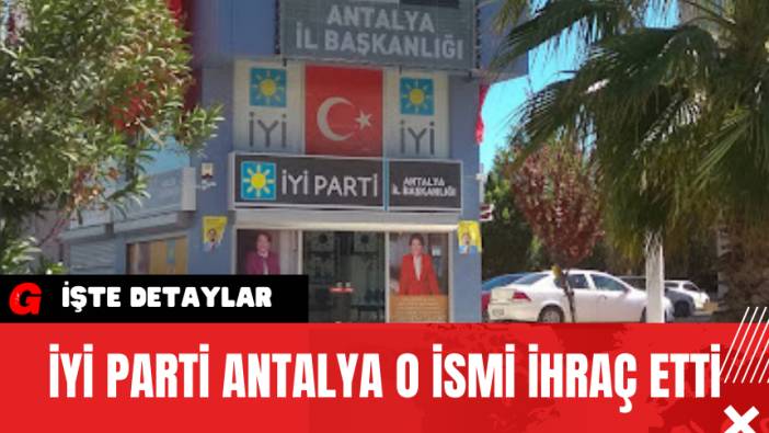 İYİ Parti Antalya O İsmi İhraç Etti