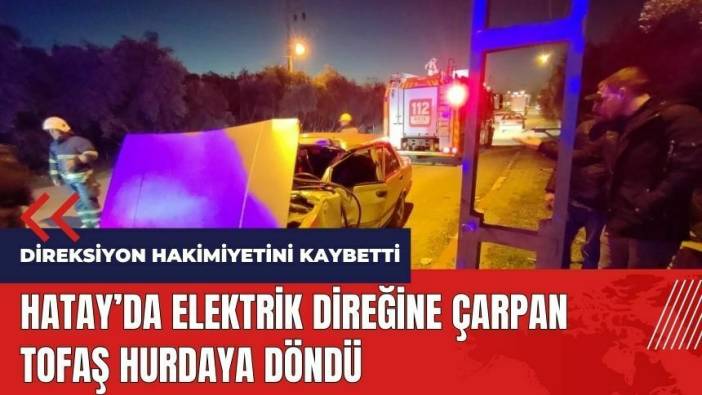 Hatay'da elektrik direğine çarpan TOFAŞ hurdaya döndü