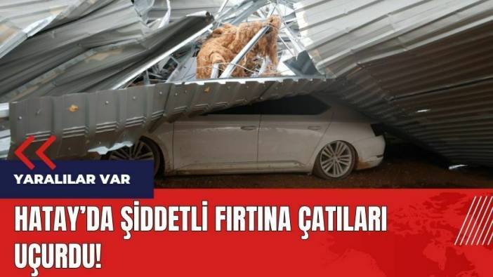 Hatay'da şiddetli fırtına çatıları uçurdu: 2 yaralı