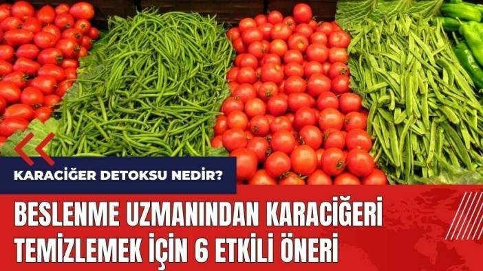 Karaciğer detoksu nedir? Beslenme uzmanından 6 etkili öneri