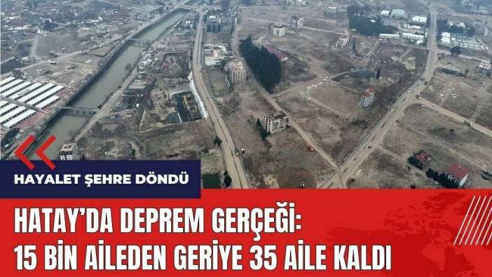 Hatay'da deprem gerçeği! 15 bin aileden geriye 35 aile kaldı