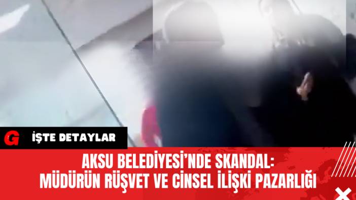Aksu Belediyesi’nde Skandal: Müdürün Rüşvet ve C*nsel İlişki Pazarlığına Suç Duyurusu