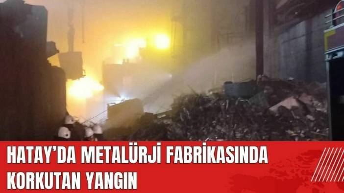 Hatay'da metalürji fabrikasında korkutan yangın