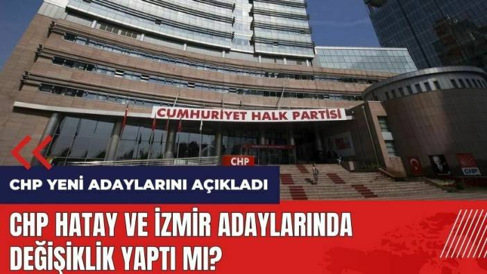 CHP yeni adaylarını açıkladı! Hatay ve İzmir'de değişiklik oldu mu?