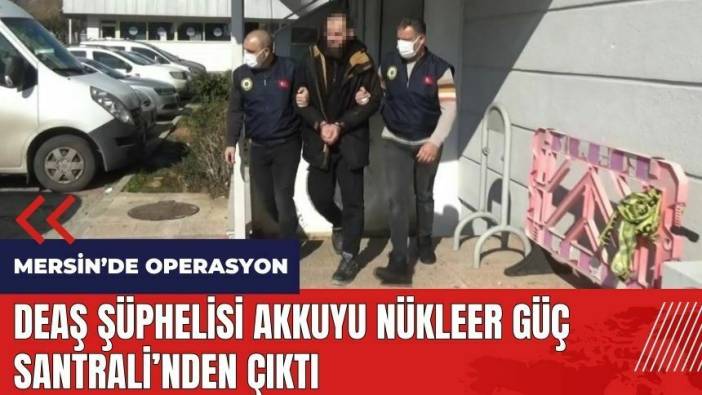 Mersin'de DE*Ş Şüphelisi Akkuyu Nükleer Güç Santrali'nden Çıktı