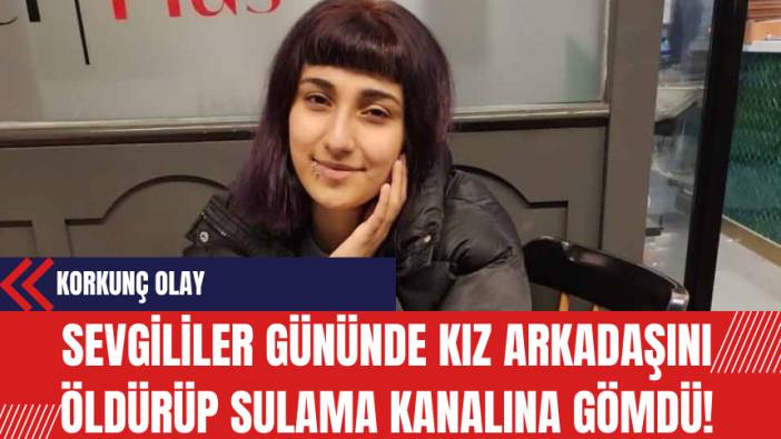 Sevgililer Gününde Kız Arkadaşını Öldürüp Sulama Kanalına Gömdü!