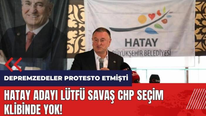 Hatay adayı Lütfü Savaş CHP seçim klibinde yok!