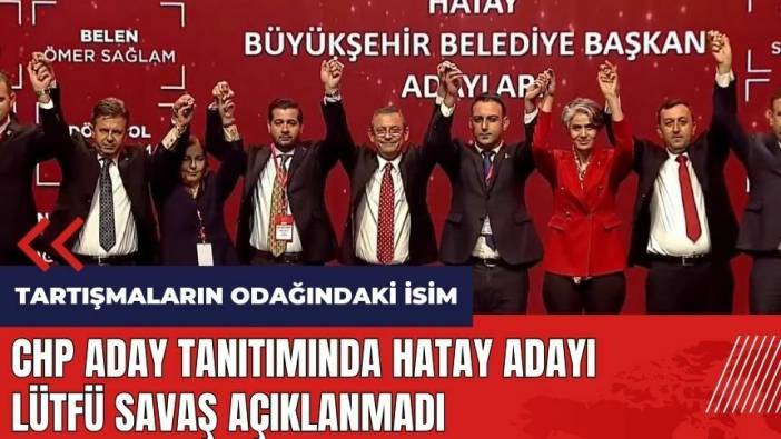 CHP aday tanıtımında Hatay adayı Lütfü Savaş açıklanmadı