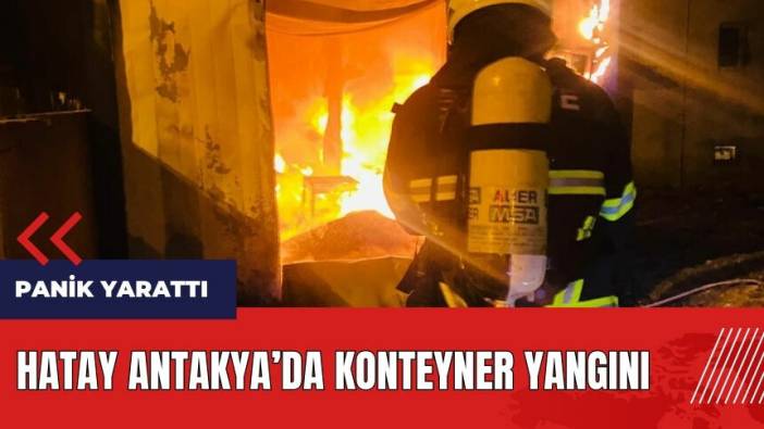 Hatay Antakya'da konteyner alev alev yandı