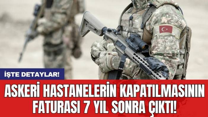 Askeri hastanelerin kapatılmasının faturası 7 yıl sonra çıktı!