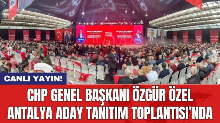 CHP Genel Başkanı Özgür Özel Antalya Aday Tanıtım Toplantısı’nda