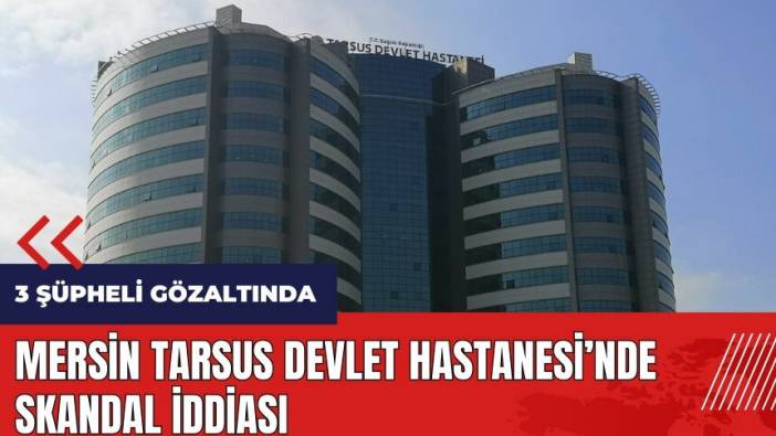 Mersin Tarsus Devlet Hastanesi'nde skandal iddiası