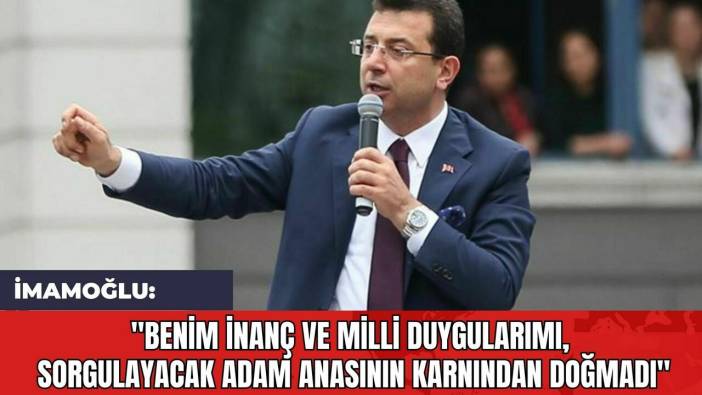 İmamoğlu: "Benim İnanç ve Milli Duygularımı Sorgulayacak Adam Anasının Karnından Doğmadı"