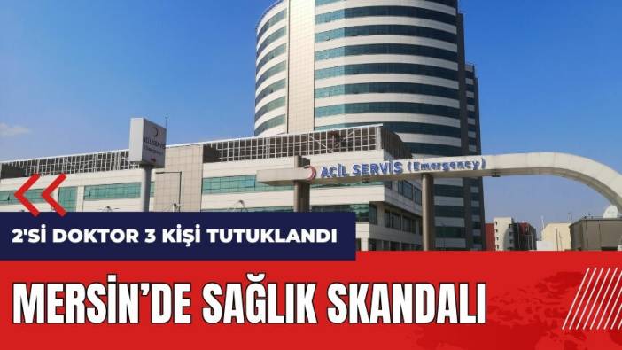 Mersin'de sağlık skandalı! 2'si doktor 3 kişi tutuklandı