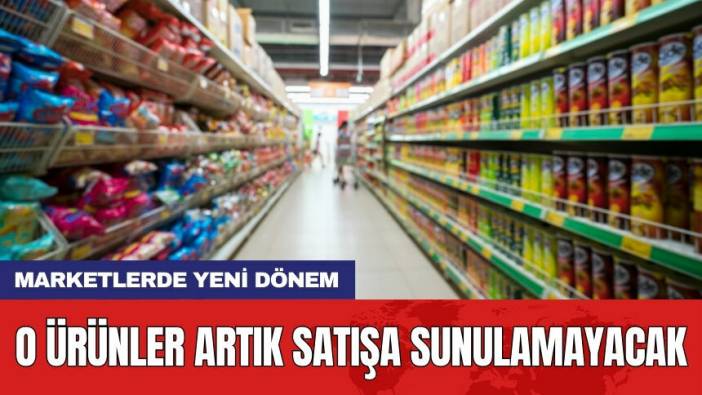 Marketlerde yeni dönem: O ürünler artık satışa sunulamayacak