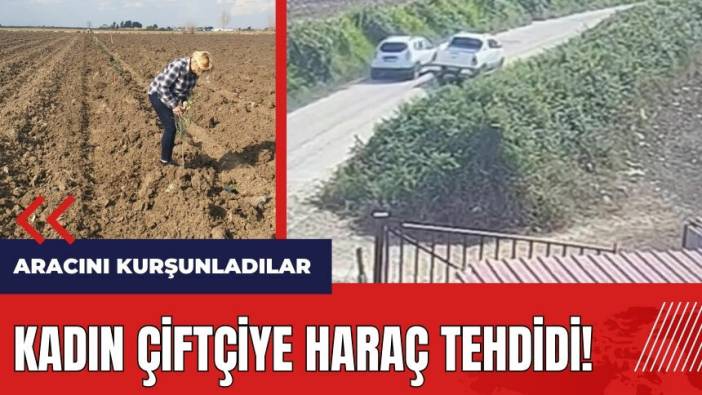 Adana'da kadın çiftçiye haraç tehdidi! Aracını kurşunladılar