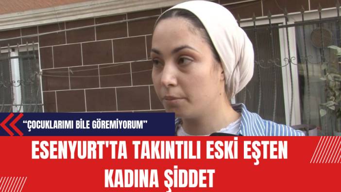 Esenyurt'ta Takıntılı Eski Eşten Kadına Şiddet: Çocuklarımı Bile Göremiyorum