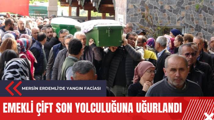 Mersin Erdemli'de yangın faciası: Emekli çift son yolculuğuna uğurlandı