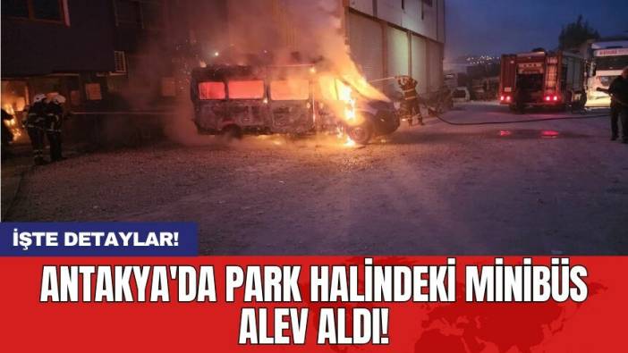 Antakya'da Park Halindeki Minibüs Alev Aldı!