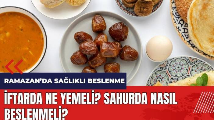 Ramazanda sağlıklı beslenme! İftarda ne yemeli? Sahurda nasıl beslenmeli?