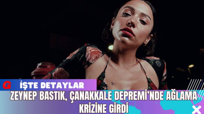 Zeynep Bastık Çanakkale Depremi’nde Ağlama Krizine Girdi