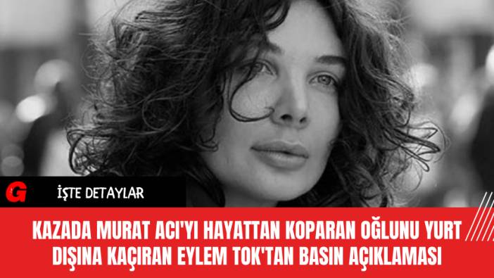 Kazada Murat Acı'yı hayattan koparan oğlunu yurt dışına kaçıran Eylem Tok'tan basın açıklaması