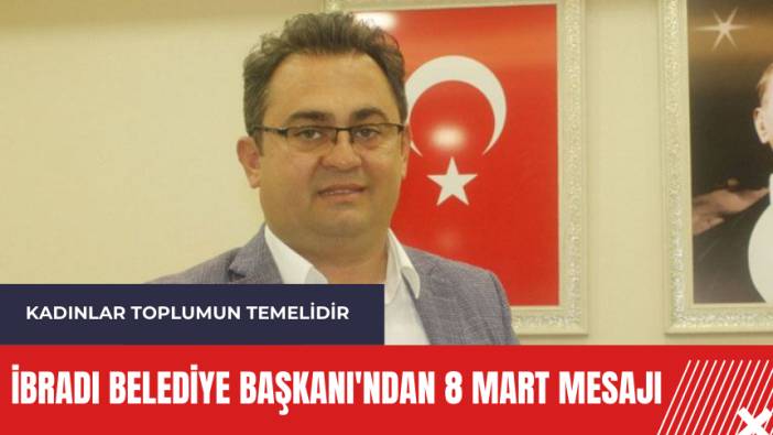 İbradı Belediye Başkanı'ndan 8 Mart mesajı: Kadınlar toplumun temelidir